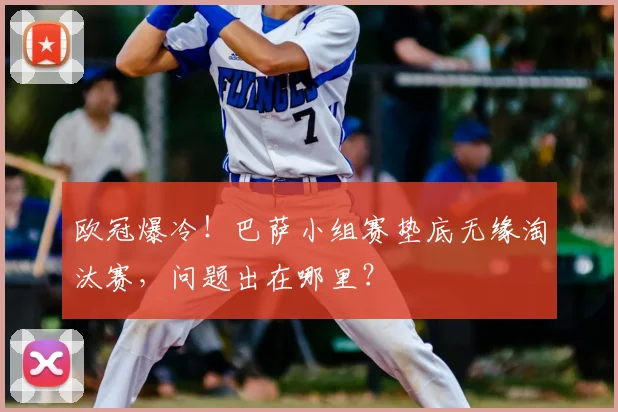 欧冠爆冷！巴萨小组赛垫底无缘淘汰赛，问题出在哪里？
