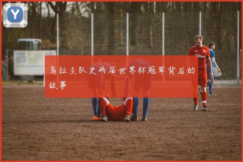乌拉圭队史两届世界杯冠军背后的故事