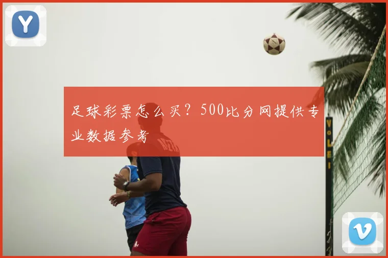 足球彩票怎么买?500比分网提供专业数据参考