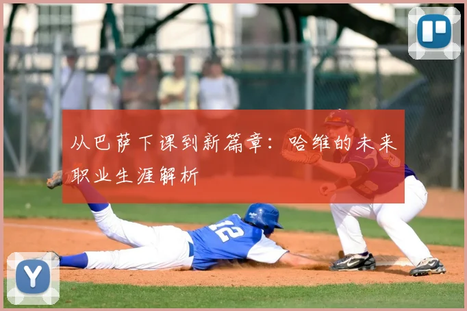 从巴萨下课到新篇章：哈维的未来职业生涯解析
