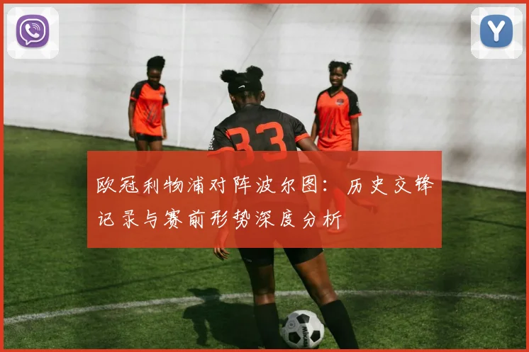 欧冠利物浦对阵波尔图：历史交锋记录与赛前形势深度分析