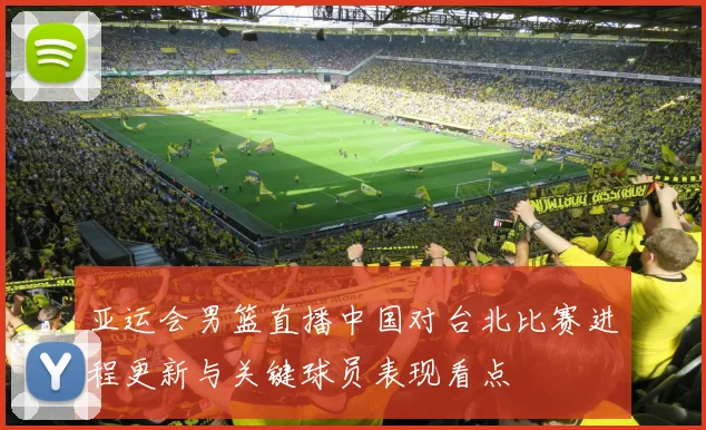 亚运会男篮直播中国对台北比赛进程更新与关键球员表现看点