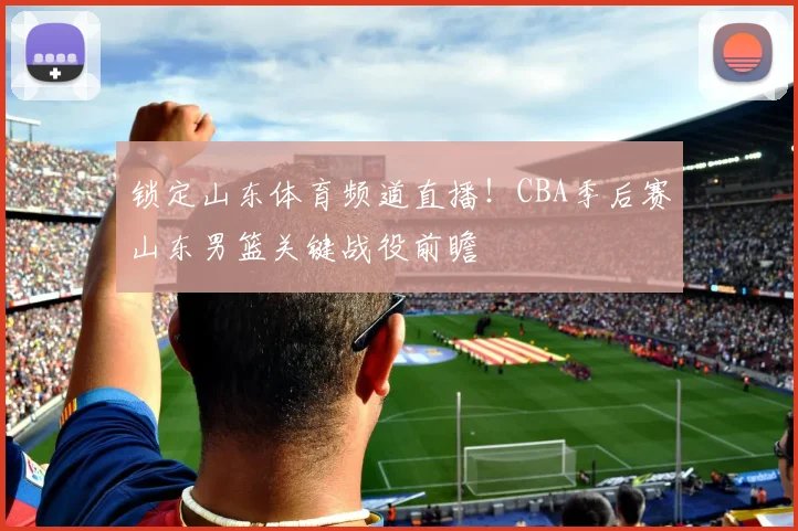 锁定山东体育频道直播！CBA季后赛山东男篮关键战役前瞻