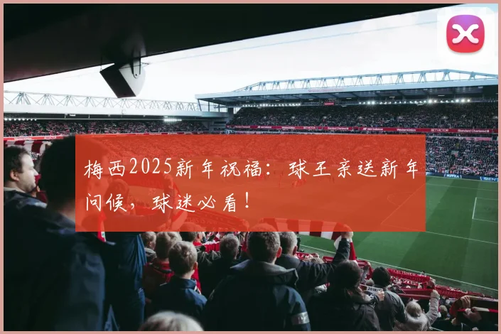 梅西2025新年祝福：球王亲送新年问候，球迷必看！
