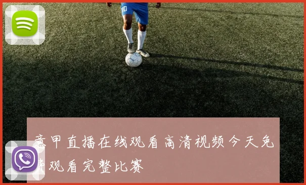 意甲直播在线观看高清视频今天免费观看完整比赛