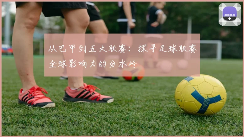 从巴甲到五大联赛：探寻足球联赛全球影响力的分水岭