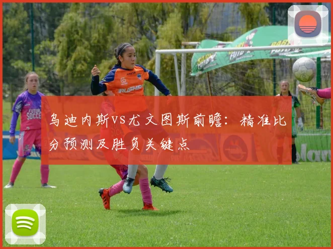 乌迪内斯vs尤文图斯前瞻：精准比分预测及胜负关键点