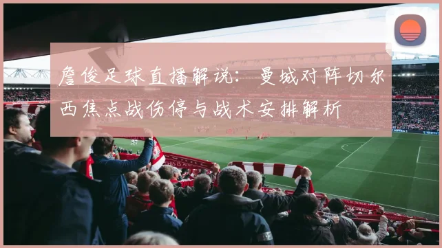 詹俊足球直播解说：曼城对阵切尔西焦点战伤停与战术安排解析