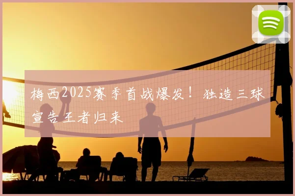 梅西2025赛季首战爆发！独造三球宣告王者归来
