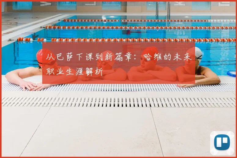从巴萨下课到新篇章：哈维的未来职业生涯解析