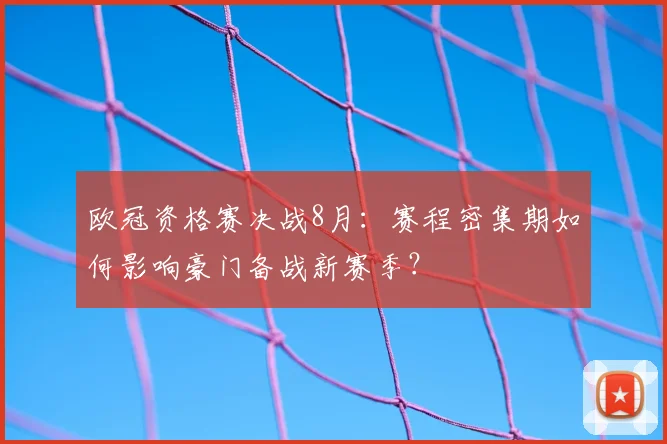 欧冠资格赛决战8月：赛程密集期如何影响豪门备战新赛季？