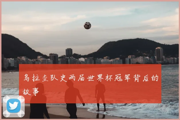 乌拉圭队史两届世界杯冠军背后的故事