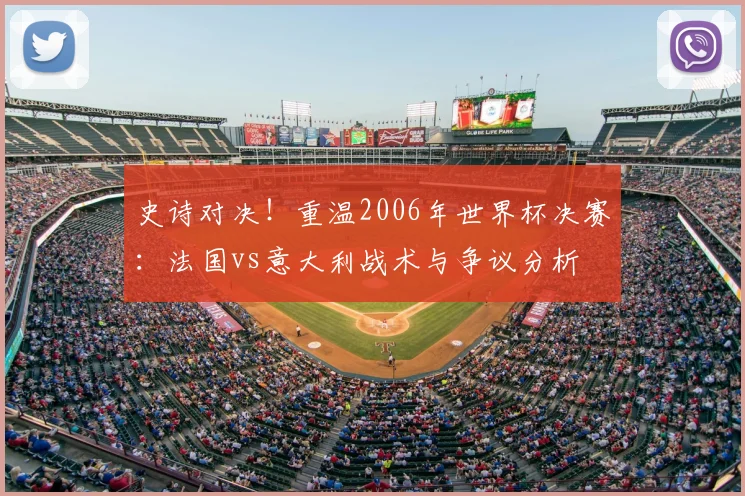 史诗对决！重温2006年世界杯决赛：法国vs意大利战术与争议分析