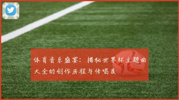 体育音乐盛宴：揭秘世界杯主题曲大全的创作历程与传唱度