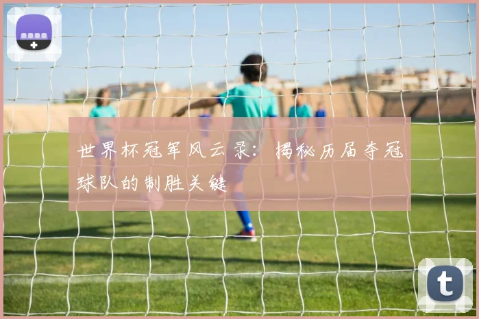 世界杯冠军风云录：揭秘历届夺冠球队的制胜关键