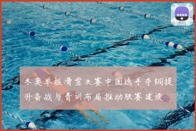 冬奥单板滑雪决赛中国选手夺铜提升备战与青训布局推动联赛建设