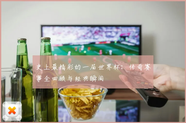 史上最精彩的一届世界杯：传奇赛事全回顾与经典瞬间