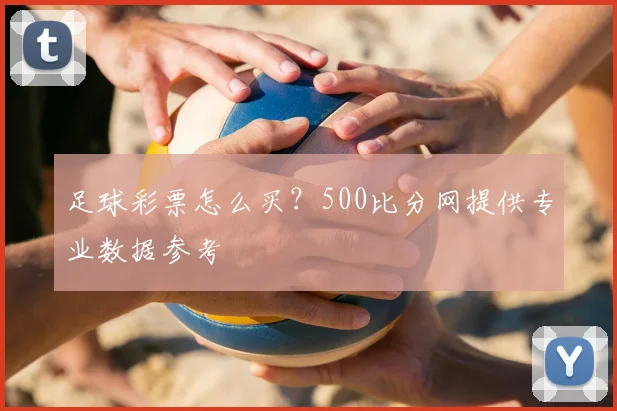足球彩票怎么买？500比分网提供专业数据参考