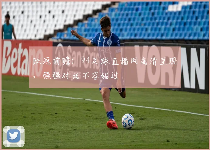 欧冠前瞻：94足球直播网高清呈现，强强对话不容错过