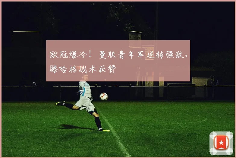 欧冠爆冷！曼联青年军逆转强敌，滕哈格战术获赞