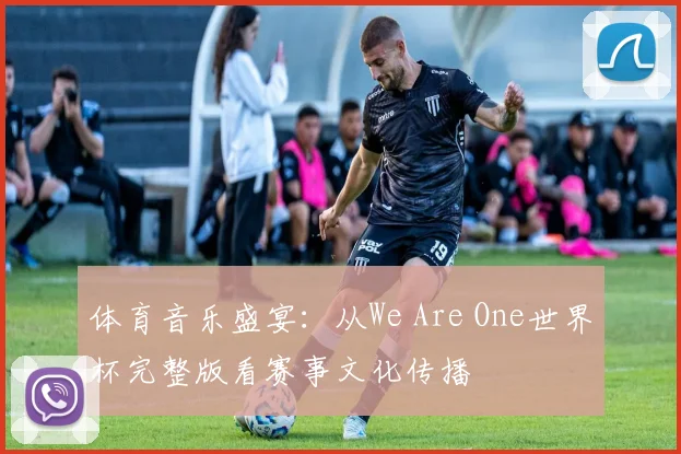 体育音乐盛宴：从We Are One世界杯完整版看赛事文化传播