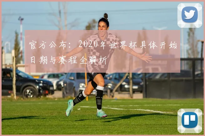 官方公布：2020年世界杯具体开始日期与赛程全解析