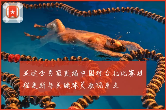 亚运会男篮直播中国对台北比赛进程更新与关键球员表现看点