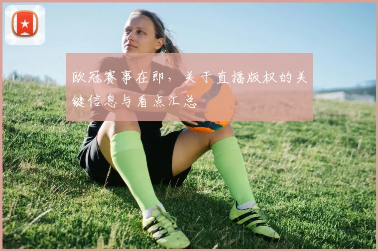 欧冠赛事在即，关于直播版权的关键信息与看点汇总