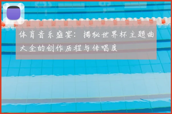 体育音乐盛宴：揭秘世界杯主题曲大全的创作历程与传唱度