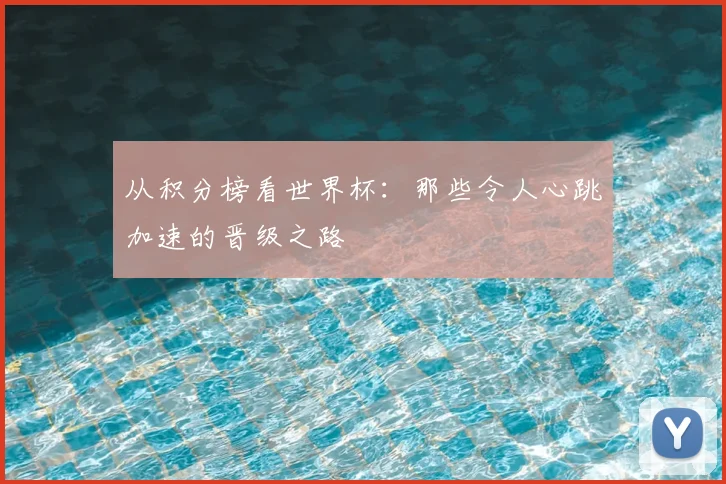从积分榜看世界杯：那些令人心跳加速的晋级之路