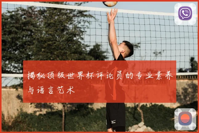 揭秘顶级世界杯评论员的专业素养与语言艺术
