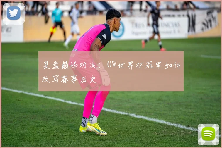 复盘巅峰对决：OW世界杯冠军如何改写赛事历史