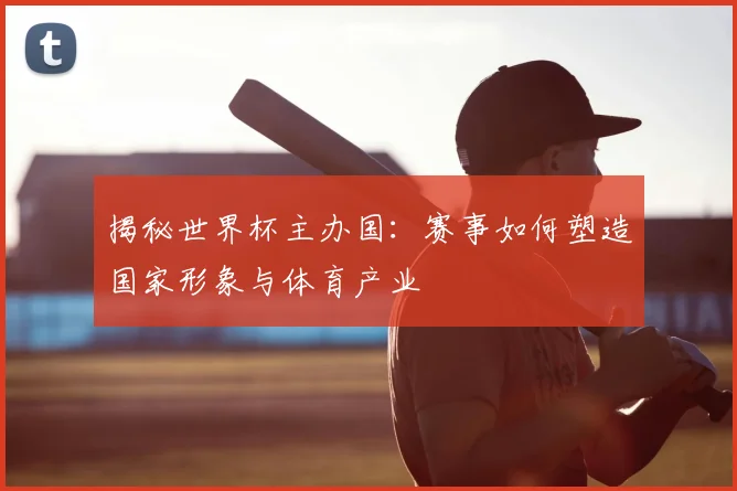 揭秘世界杯主办国：赛事如何塑造国家形象与体育产业