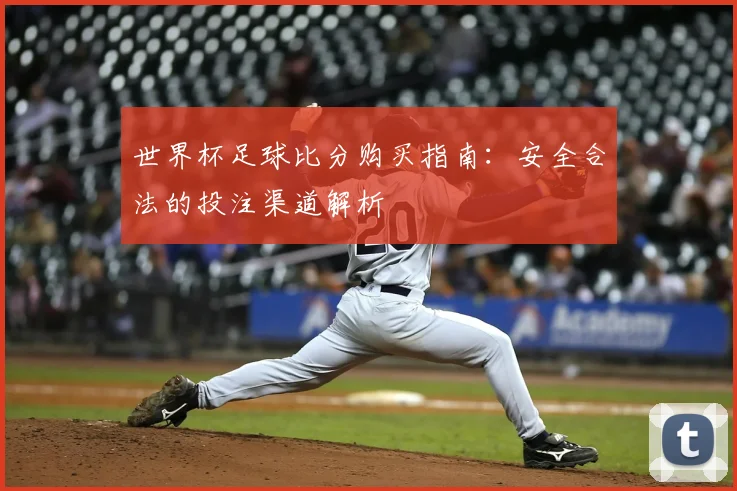 世界杯足球比分购买指南:安全合法的投注渠道解析