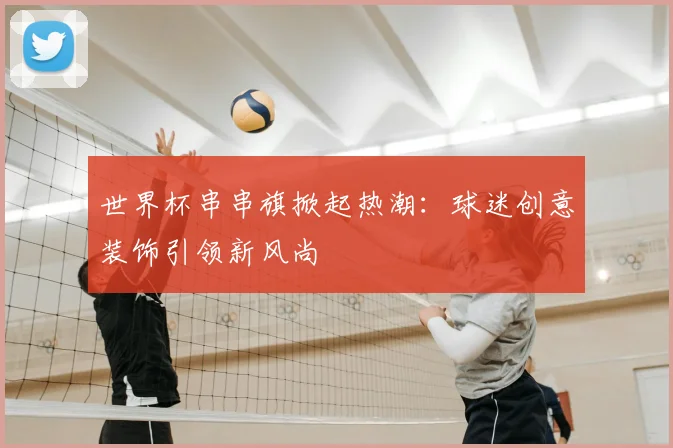 世界杯串串旗掀起热潮：球迷创意装饰引领新风尚