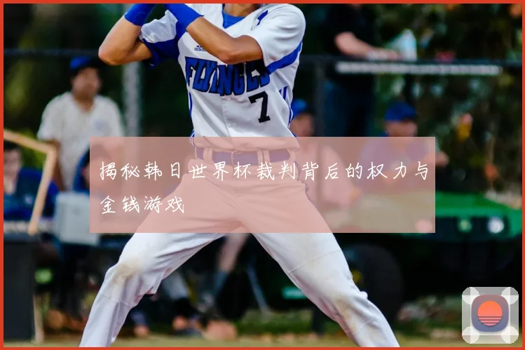 揭秘韩日世界杯裁判背后的权力与金钱游戏