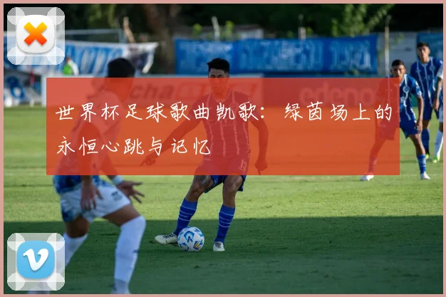 世界杯足球歌曲凯歌:绿茵场上的永恒心跳与记忆