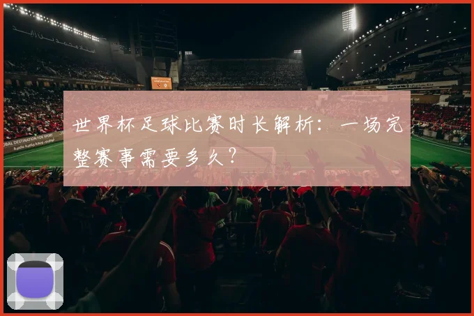 世界杯足球比赛时长解析：一场完整赛事需要多久？
