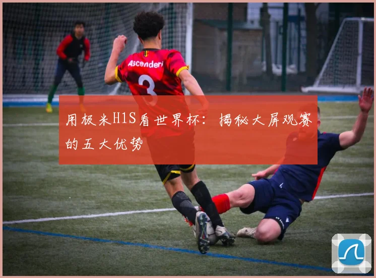 用极米H1S看世界杯：揭秘大屏观赛的五大优势
