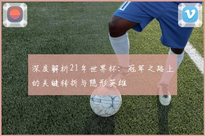 深度解析21年世界杯：冠军之路上的关键转折与隐形英雄