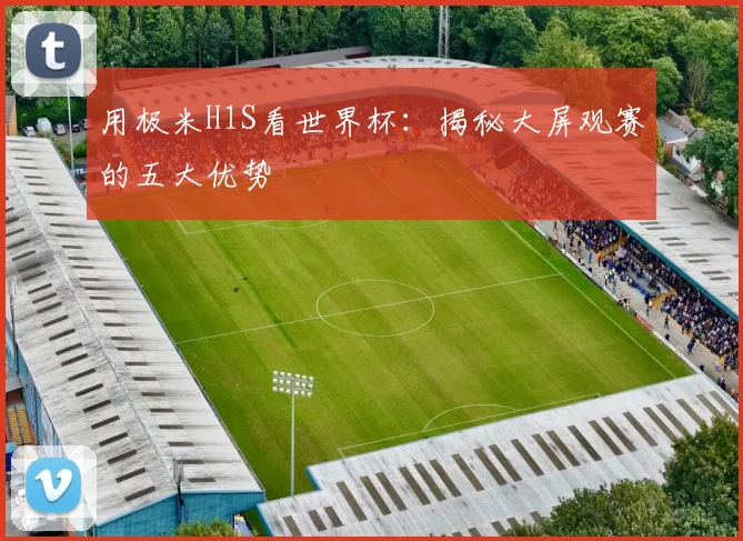用极米H1S看世界杯：揭秘大屏观赛的五大优势