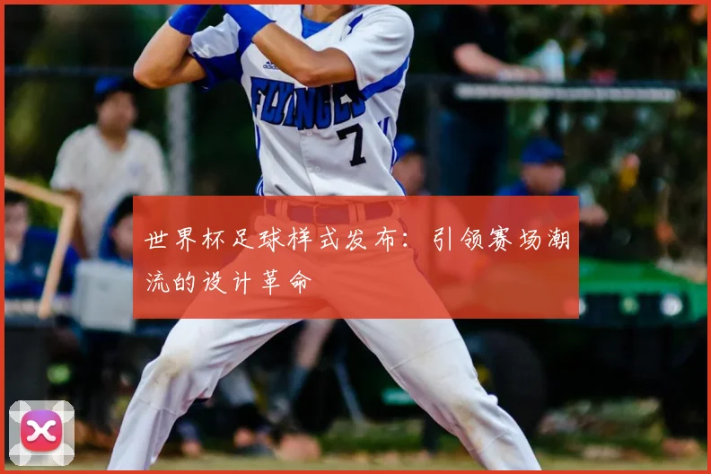 世界杯足球样式发布:引领赛场潮流的设计革命
