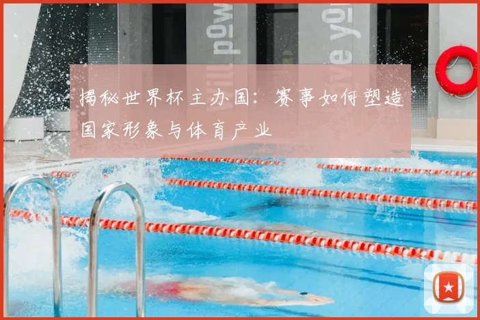 揭秘世界杯主办国：赛事如何塑造国家形象与体育产业
