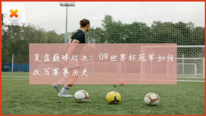 复盘巅峰对决：OW世界杯冠军如何改写赛事历史