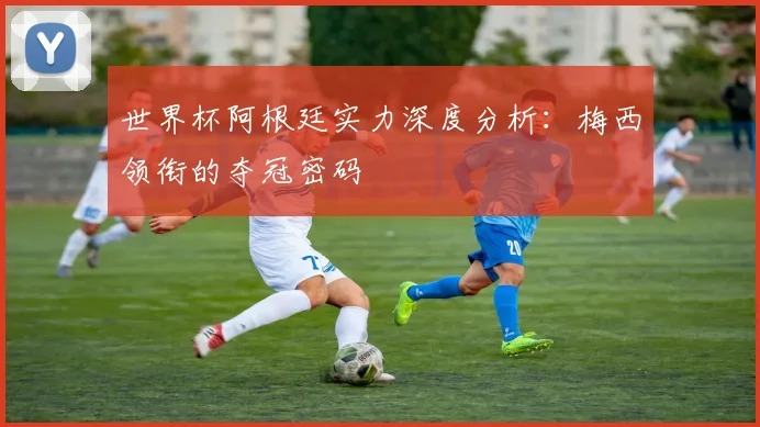 世界杯阿根廷实力深度分析：梅西领衔的夺冠密码