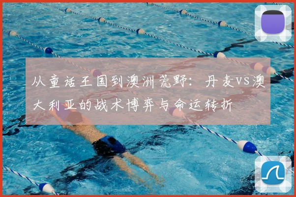 从童话王国到澳洲荒野：丹麦vs澳大利亚的战术博弈与命运转折