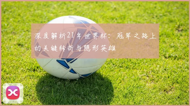 深度解析21年世界杯：冠军之路上的关键转折与隐形英雄