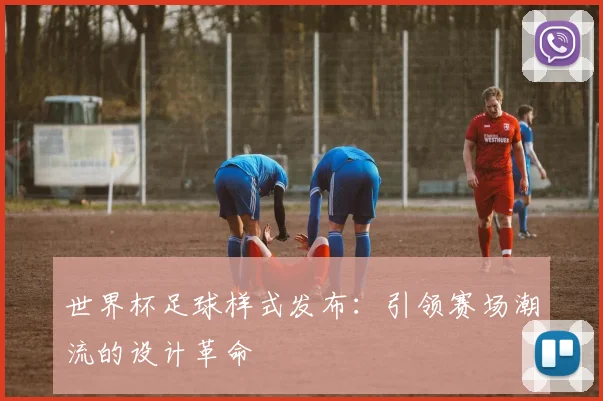 世界杯足球样式发布：引领赛场潮流的设计革命