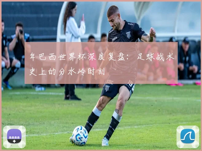 年巴西世界杯深度复盘：足球战术史上的分水岭时刻