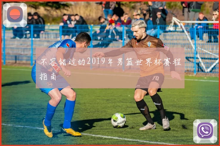不容错过的2019年男篮世界杯赛程指南